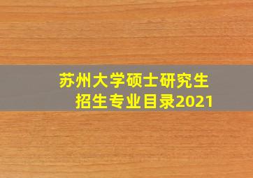 苏州大学硕士研究生招生专业目录2021