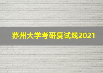 苏州大学考研复试线2021