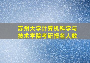 苏州大学计算机科学与技术学院考研报名人数