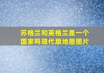 苏格兰和英格兰是一个国家吗现代版地图图片