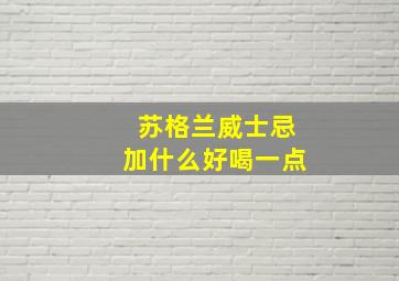 苏格兰威士忌加什么好喝一点