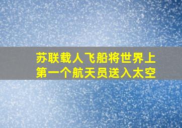 苏联载人飞船将世界上第一个航天员送入太空