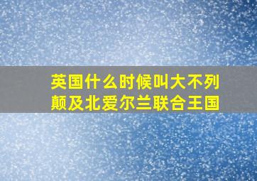 英国什么时候叫大不列颠及北爱尔兰联合王国