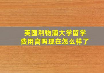 英国利物浦大学留学费用高吗现在怎么样了