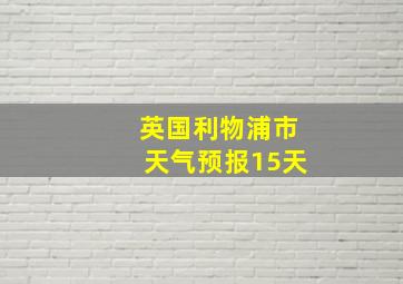 英国利物浦市天气预报15天