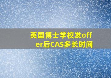 英国博士学校发offer后CAS多长时间