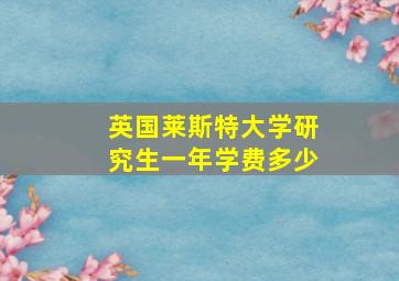 英国莱斯特大学研究生一年学费多少