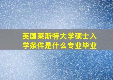 英国莱斯特大学硕士入学条件是什么专业毕业