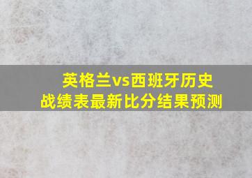 英格兰vs西班牙历史战绩表最新比分结果预测