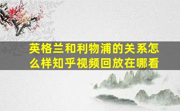 英格兰和利物浦的关系怎么样知乎视频回放在哪看