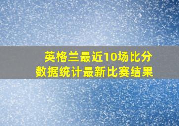 英格兰最近10场比分数据统计最新比赛结果