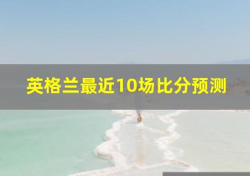 英格兰最近10场比分预测