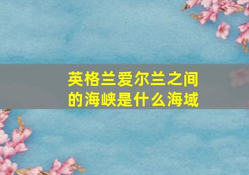 英格兰爱尔兰之间的海峡是什么海域