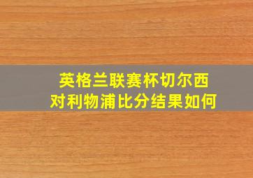 英格兰联赛杯切尔西对利物浦比分结果如何