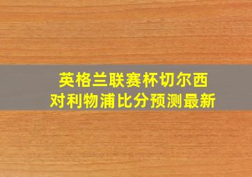 英格兰联赛杯切尔西对利物浦比分预测最新