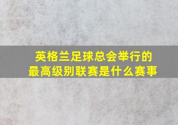 英格兰足球总会举行的最高级别联赛是什么赛事