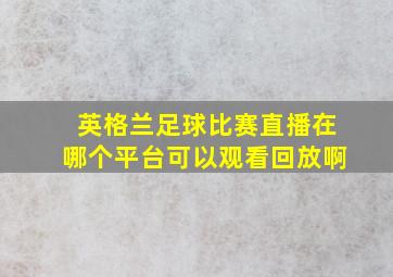 英格兰足球比赛直播在哪个平台可以观看回放啊