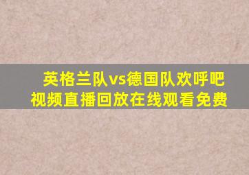 英格兰队vs德国队欢呼吧视频直播回放在线观看免费