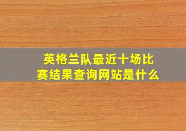 英格兰队最近十场比赛结果查询网站是什么