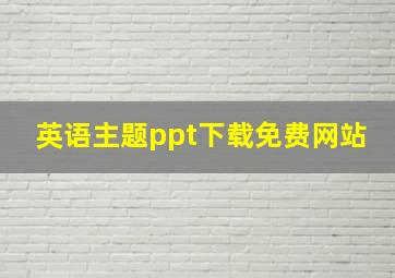 英语主题ppt下载免费网站