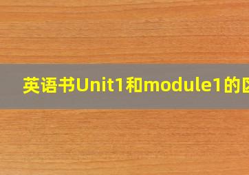 英语书Unit1和module1的区别