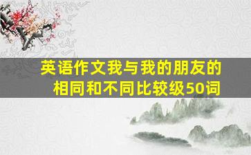 英语作文我与我的朋友的相同和不同比较级50词