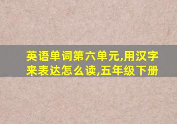 英语单词第六单元,用汉字来表达怎么读,五年级下册