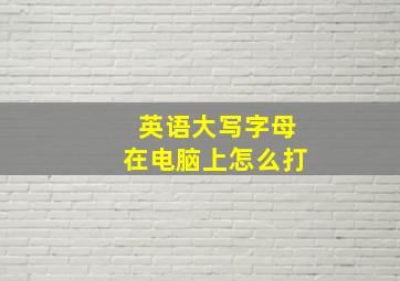 英语大写字母在电脑上怎么打