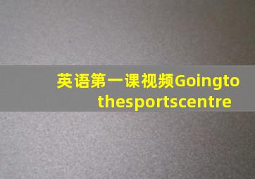 英语第一课视频Goingtothesportscentre