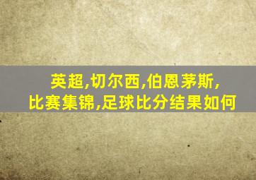 英超,切尔西,伯恩茅斯,比赛集锦,足球比分结果如何