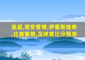 英超,南安普顿,伊普斯维奇,比赛集锦,足球赛比分预测