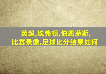 英超,埃弗顿,伯恩茅斯,比赛录像,足球比分结果如何