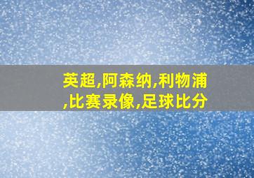 英超,阿森纳,利物浦,比赛录像,足球比分