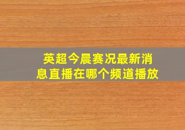 英超今晨赛况最新消息直播在哪个频道播放