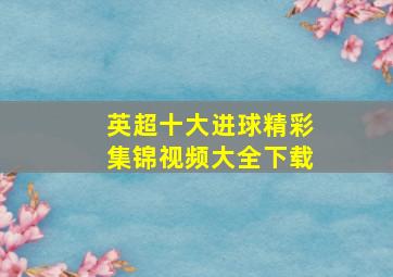 英超十大进球精彩集锦视频大全下载