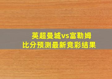 英超曼城vs富勒姆比分预测最新竞彩结果