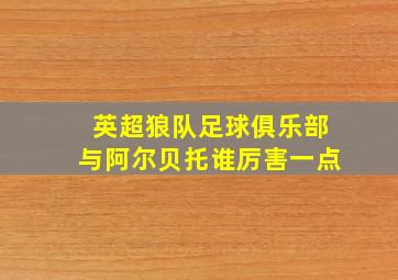 英超狼队足球俱乐部与阿尔贝托谁厉害一点