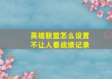 英雄联盟怎么设置不让人看战绩记录