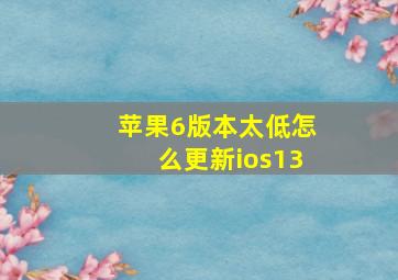 苹果6版本太低怎么更新ios13