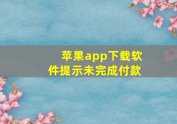 苹果app下载软件提示未完成付款