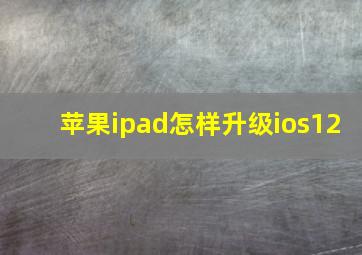 苹果ipad怎样升级ios12