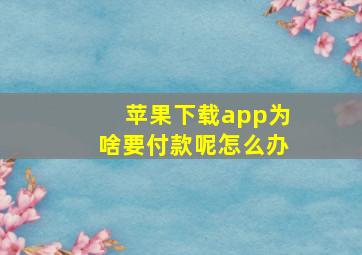 苹果下载app为啥要付款呢怎么办