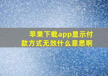 苹果下载app显示付款方式无效什么意思啊