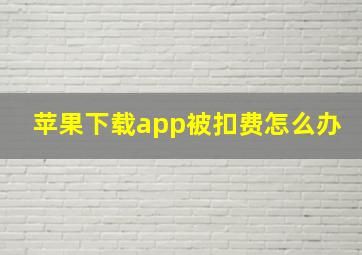 苹果下载app被扣费怎么办