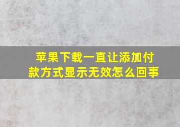 苹果下载一直让添加付款方式显示无效怎么回事