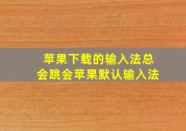 苹果下载的输入法总会跳会苹果默认输入法