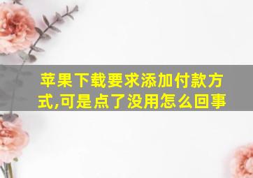 苹果下载要求添加付款方式,可是点了没用怎么回事