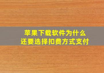 苹果下载软件为什么还要选择扣费方式支付