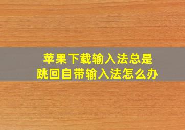 苹果下载输入法总是跳回自带输入法怎么办