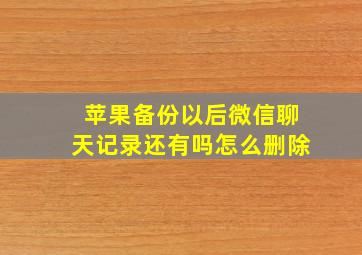 苹果备份以后微信聊天记录还有吗怎么删除